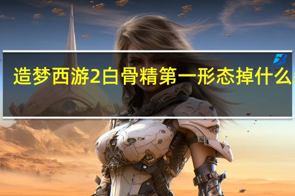 造梦西游2白骨精第一形态掉什么装备（造梦西游2白骨精第一形态掉什么）