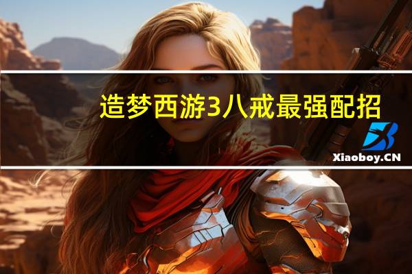 造梦西游3八戒最强配招（造梦西游3八戒配招）