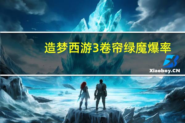 造梦西游3卷帘绿魔爆率（造梦西游3卷帘绿魔易爆点）