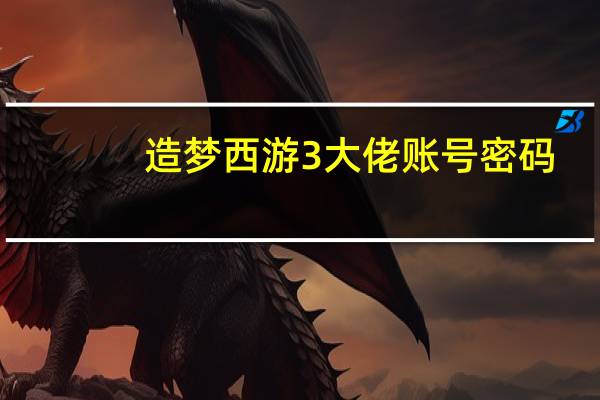 造梦西游3大佬账号密码（造梦西游3大神账号）
