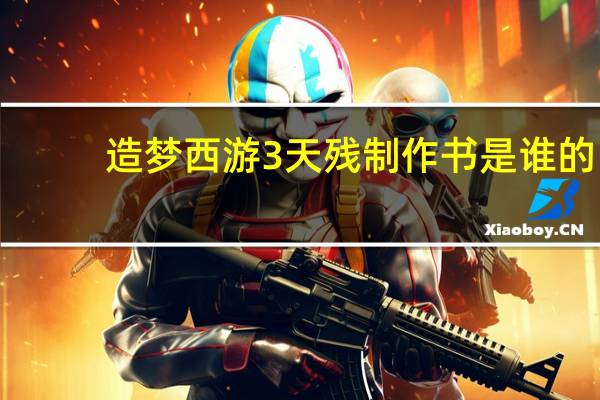 造梦西游3天残制作书是谁的（造梦西游3天残）