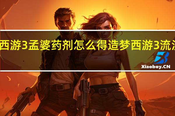 造梦西游3孟婆药剂怎么得 造梦西游3流沙河怎么打