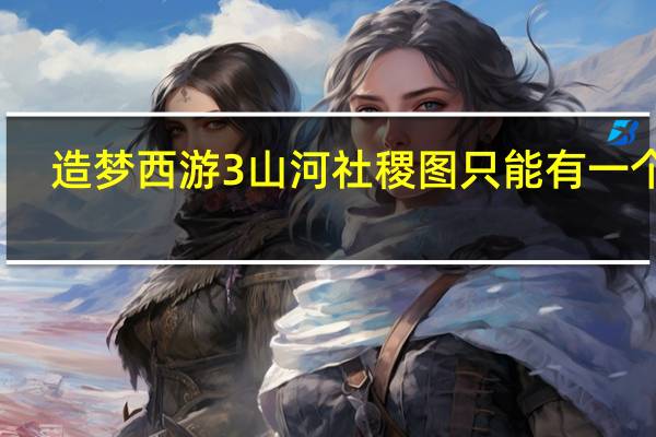 造梦西游3山河社稷图只能有一个吗（造梦西游3山河社稷图有什么用）