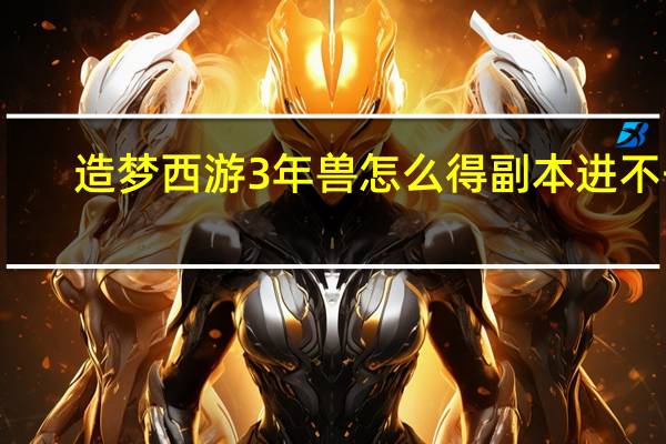 造梦西游3年兽怎么得副本进不去(造梦西游3年兽副本怎么进)