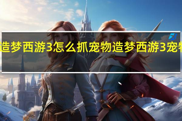 造梦西游3怎么抓宠物 造梦西游3宠物大全