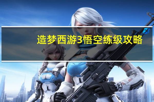 造梦西游3悟空练级攻略（造梦西游3孙悟空练级）