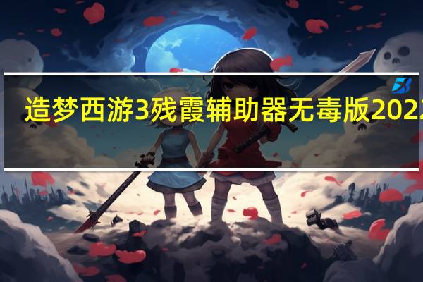 造梦西游3残霞辅助器无毒版 2022 V7.31 官方免费版（造梦西游3残霞辅助器无毒版 2022 V7.31 官方免费版功能简介）