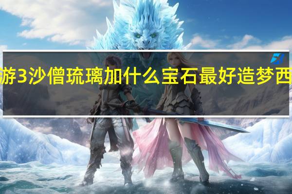 造梦西游3沙僧琉璃加什么宝石最好 造梦西游3沙僧武器