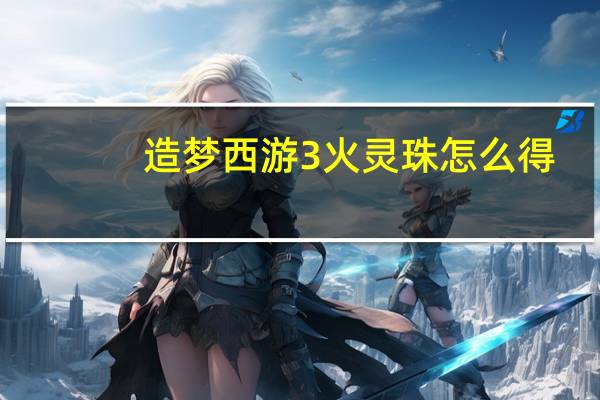 造梦西游3火灵珠怎么得(造梦西游3火灵珠获得方法)