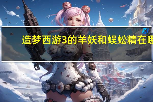 造梦西游3的羊妖和蜈蚣精在哪（造梦西游3羊妖和蜈蚣精在）