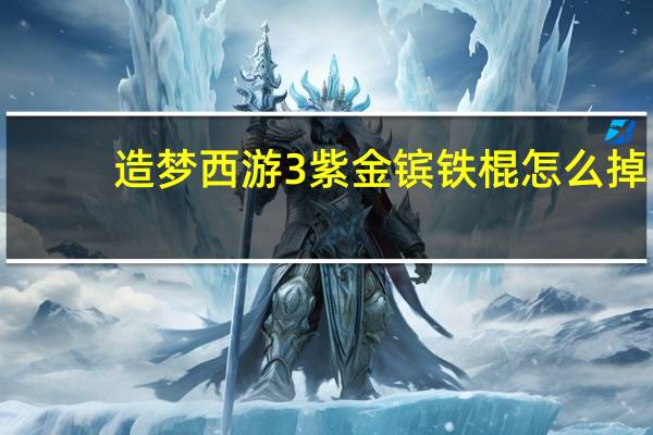 造梦西游3紫金镔铁棍怎么掉（造梦西游3紫金镔铁棍）