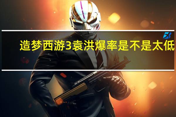 造梦西游3袁洪爆率是不是太低了（造梦西游3袁洪掉什么）