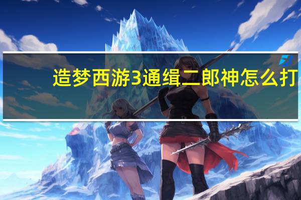 造梦西游3通缉二郎神怎么打（造梦西游3二郎神悬赏怎么打）