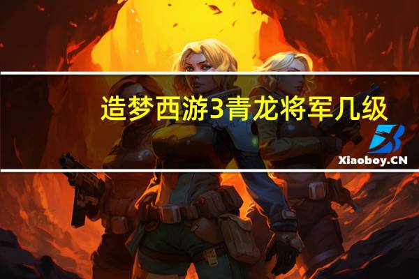 造梦西游3青龙将军几级（造梦西游3青龙刷技能）