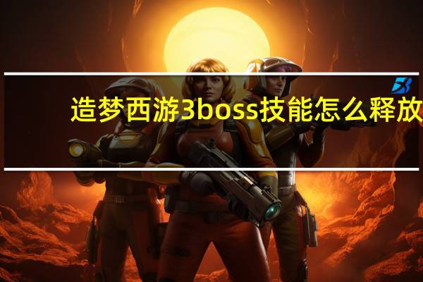 造梦西游3boss技能怎么释放（造梦西游3boss技能）