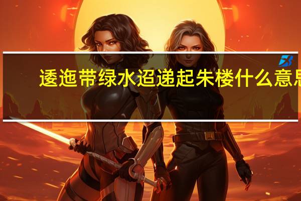 逶迤带绿水迢递起朱楼什么意思