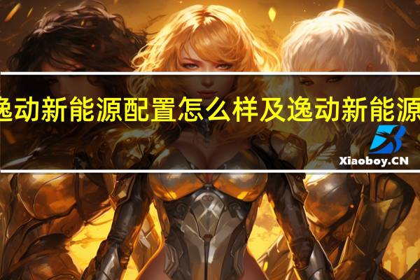逸动新能源配置怎么样及逸动新能源实用吗