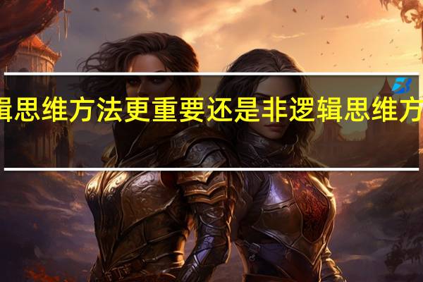 逻辑思维方法更重要还是非逻辑思维方法更重要