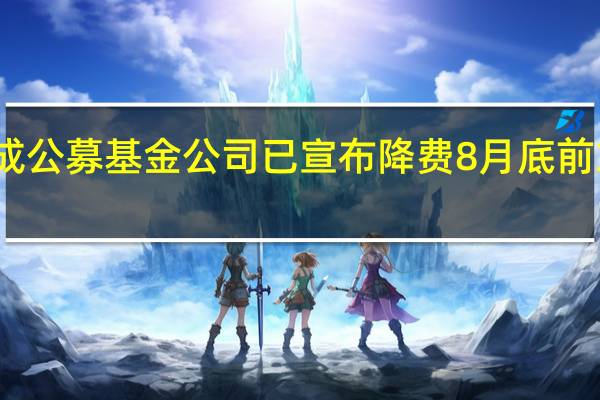 逾七成公募基金公司已宣布降费 8月底前或全面落地