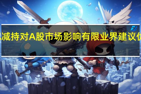 逾千亿减持对A股市场影响有限 业界建议优化减持规则