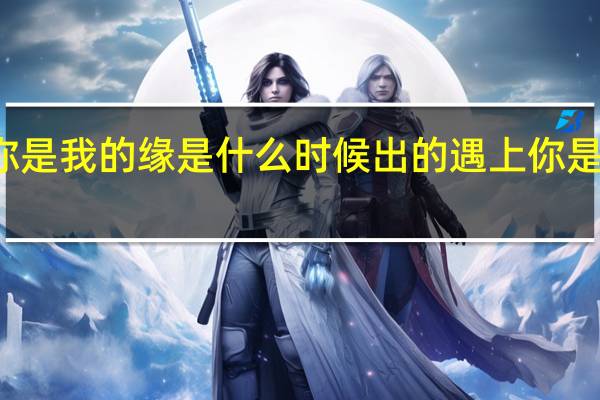 遇上你是我的缘是什么时候出的 遇上你是我的缘原唱
