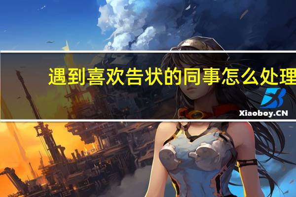 遇到喜欢告状的同事怎么处理（遇到喜欢的up主更新了怎么办）