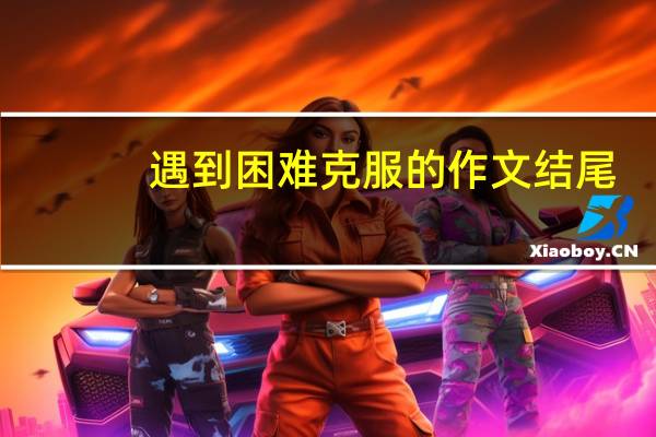 遇到困难克服的作文结尾（遇到困难克服的作文）