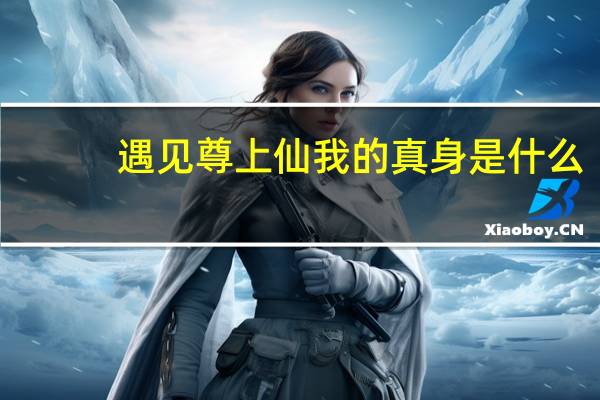 遇见尊上仙我的真身是什么
