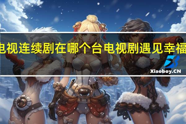 遇见幸福电视连续剧在哪个台 电视剧遇见幸福哪个台几点播出