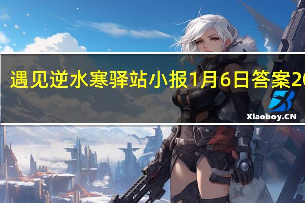 遇见逆水寒驿站小报1月6日答案2022 1.6日每日一题最新四个线索2022