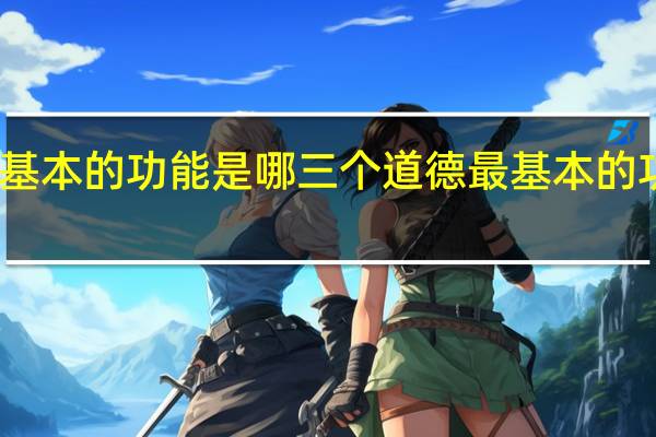 道德最基本的功能是哪三个 道德最基本的功能为哪三个