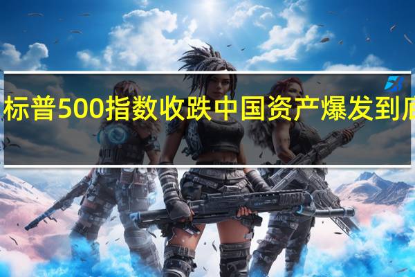 道指、标普500指数收跌 中国资产爆发 到底什么情况嘞
