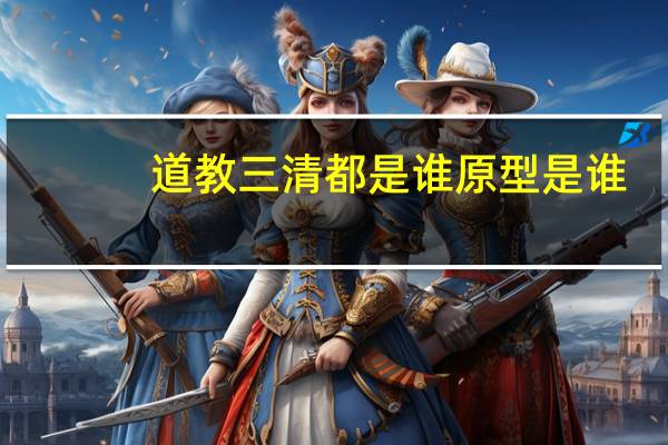 道教三清都是谁原型是谁(道教三清都是谁)