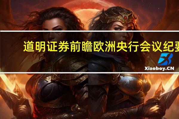 道明证券前瞻欧洲央行会议纪要