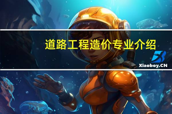 道路工程造价专业介绍（工程造价专业的具体介绍）