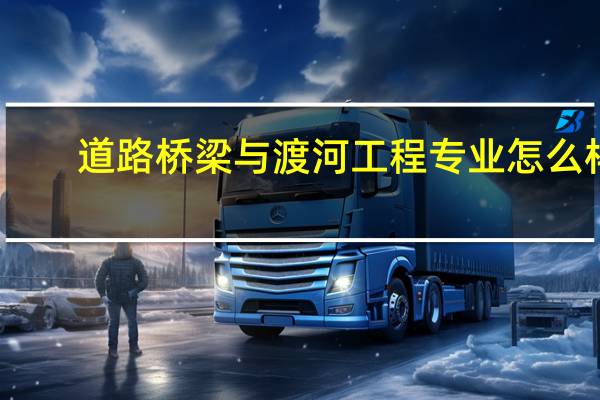 道路桥梁与渡河工程专业怎么样