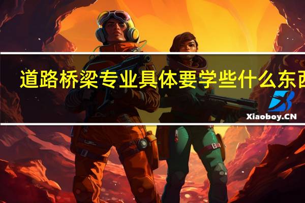 道路桥梁专业具体要学些什么东西啊
