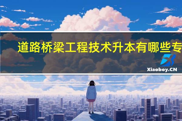 道路桥梁工程技术升本有哪些专业