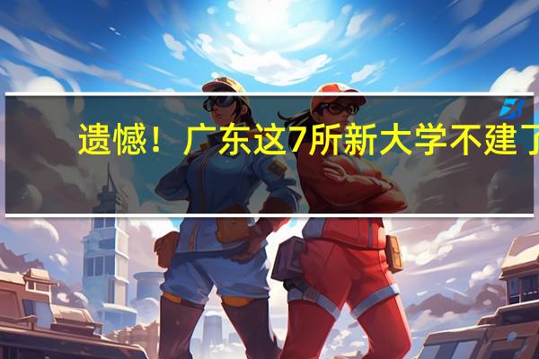 遗憾！广东这7所新大学不建了