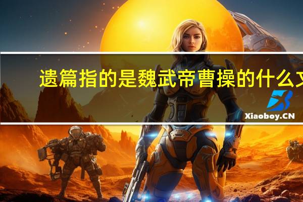 遗篇指的是魏武帝曹操的什么文（遗篇指的是魏武帝曹操的什么）