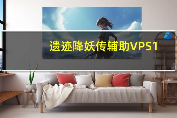遗迹降妖传辅助 VPS1.2 最新免费版（遗迹降妖传辅助 VPS1.2 最新免费版功能简介）