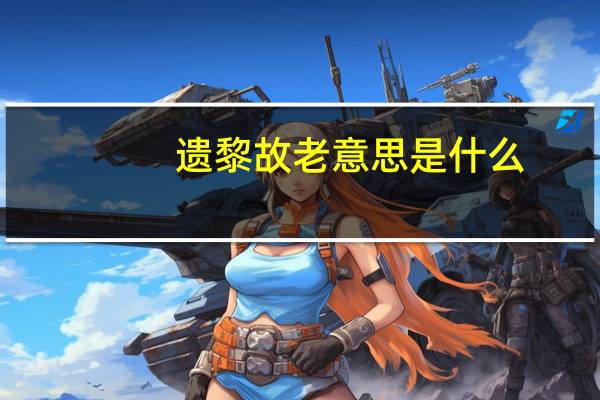 遗黎故老意思是什么