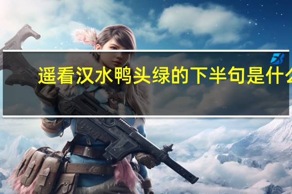 遥看汉水鸭头绿的下半句是什么