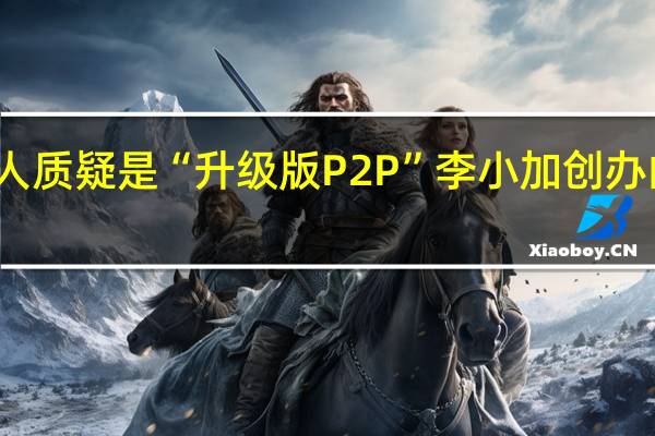 遭投资人质疑是“升级版P2P”李小加创办的滴灌通回应