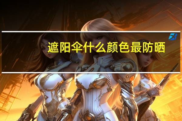 遮阳伞什么颜色最防晒（什么颜色最防晒）