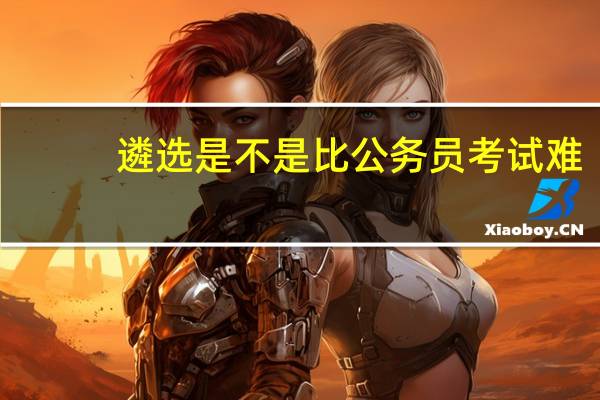 遴选是不是比公务员考试难？