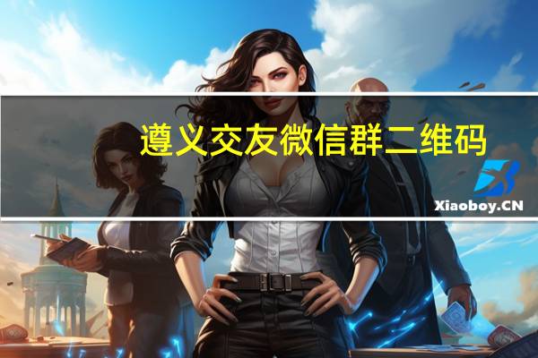 遵义交友微信群二维码（遵义交友）