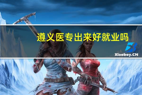 遵义医专出来好就业吗