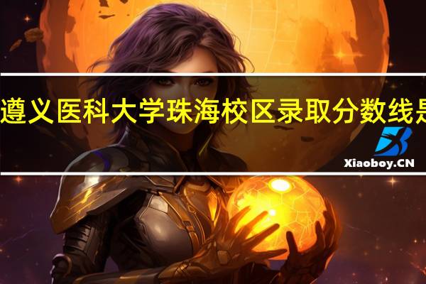 遵义医科大学珠海校区录取分数线是多少