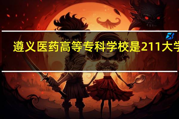 遵义医药高等专科学校是211大学吗